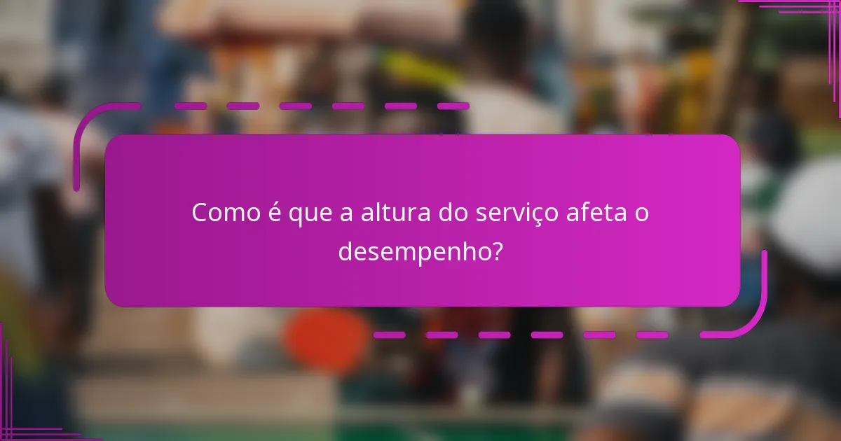 Como é que a altura do serviço afeta o desempenho?