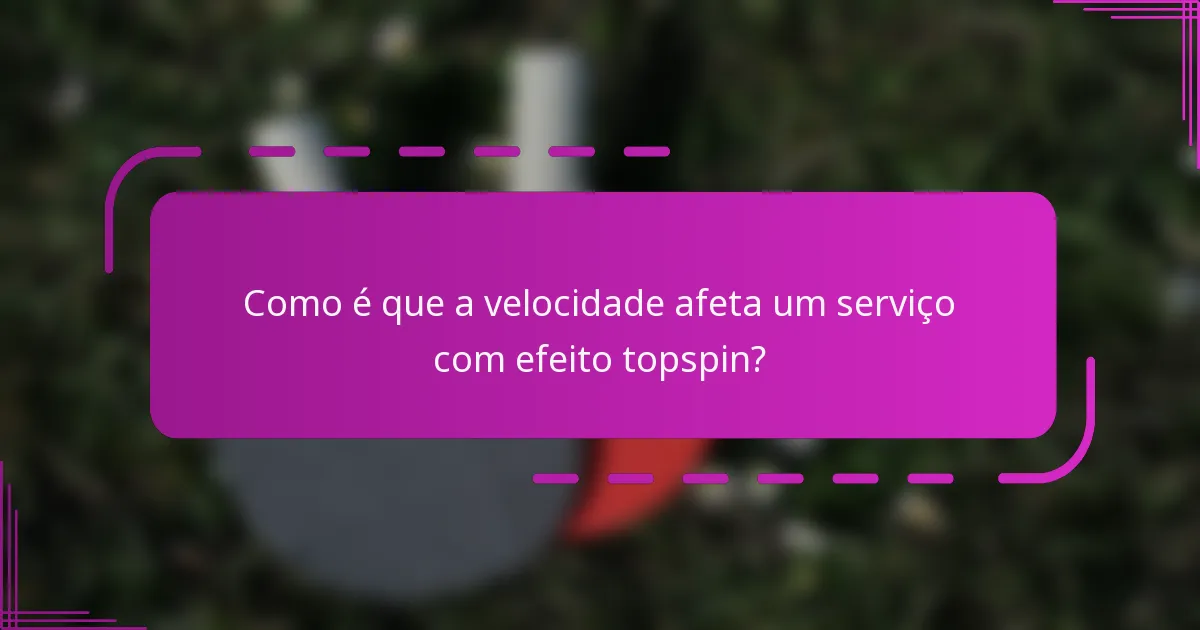Como é que a velocidade afeta um serviço com efeito topspin?