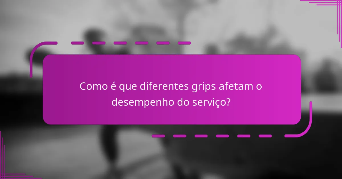 Como é que diferentes grips afetam o desempenho do serviço?