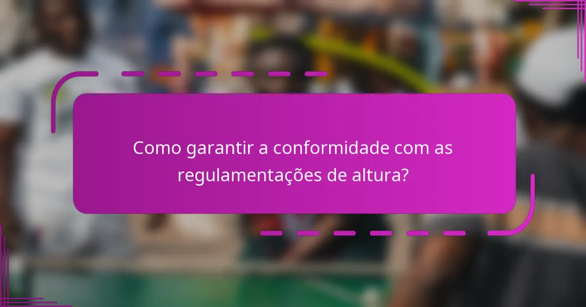 Como garantir a conformidade com as regulamentações de altura?