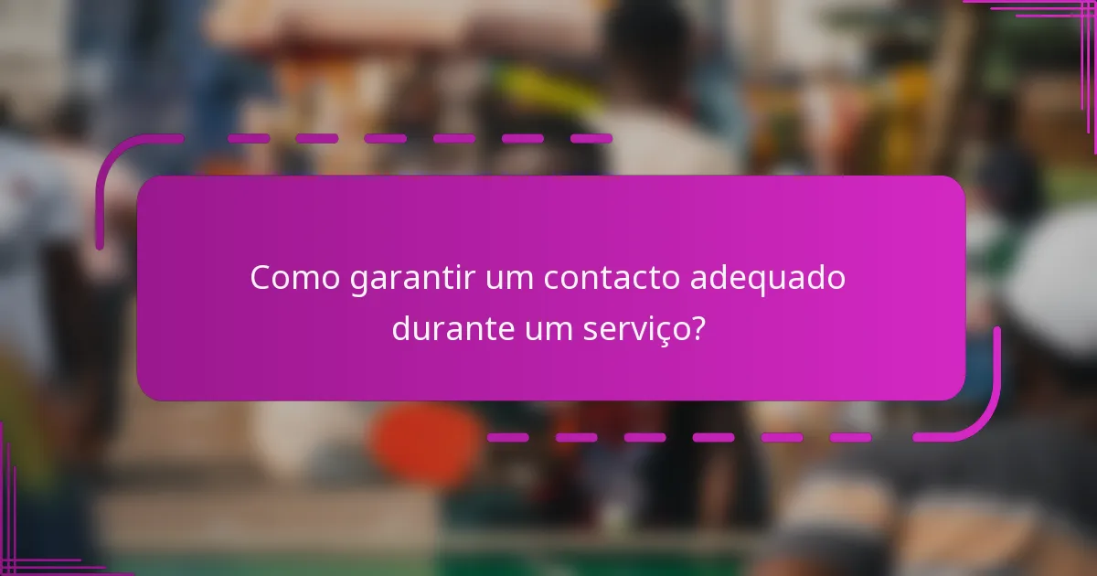 Como garantir um contacto adequado durante um serviço?