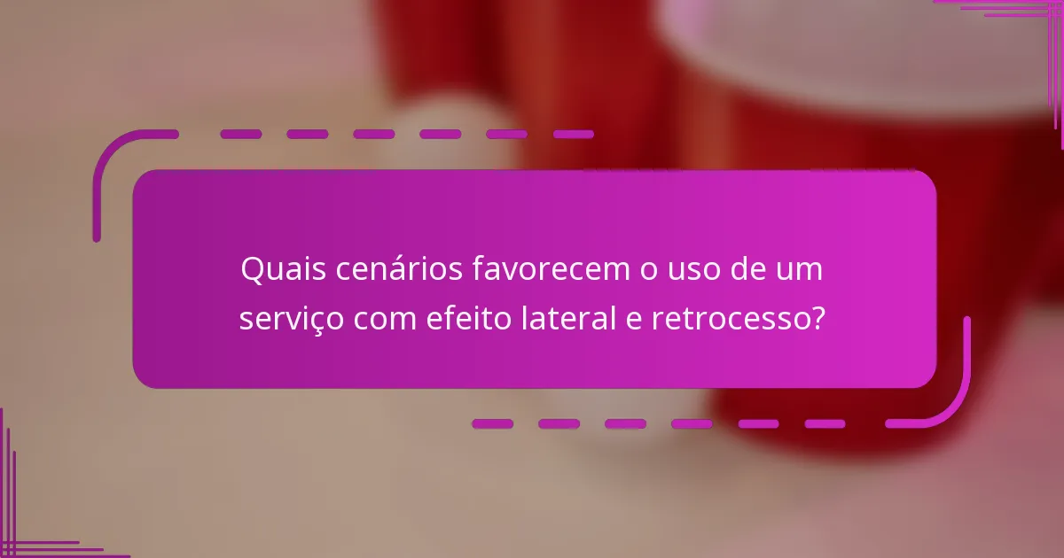 Quais cenários favorecem o uso de um serviço com efeito lateral e retrocesso?