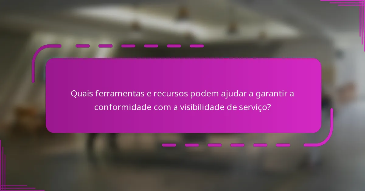 Quais ferramentas e recursos podem ajudar a garantir a conformidade com a visibilidade de serviço?