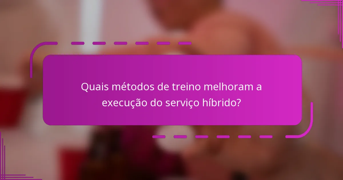 Quais métodos de treino melhoram a execução do serviço híbrido?
