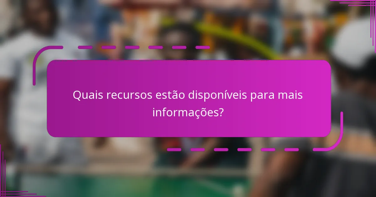 Quais recursos estão disponíveis para mais informações?