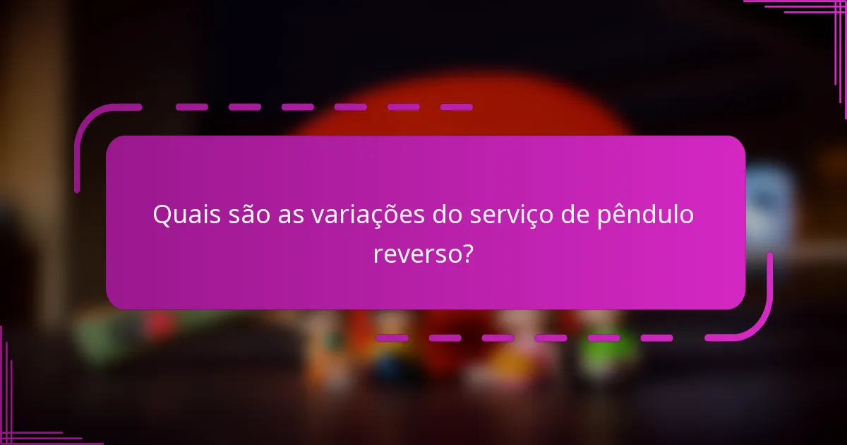 Quais são as variações do serviço de pêndulo reverso?