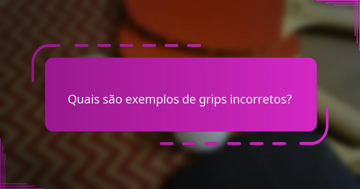 Quais são exemplos de grips incorretos?