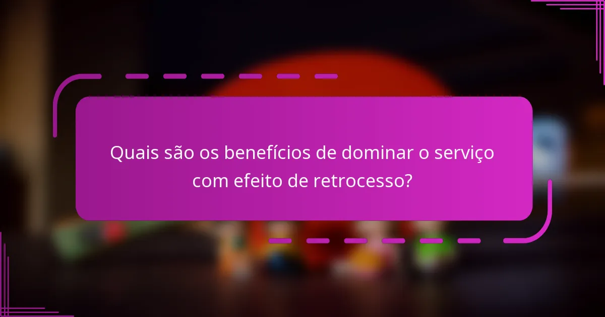 Quais são os benefícios de dominar o serviço com efeito de retrocesso?