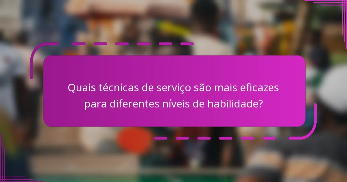 Quais técnicas de serviço são mais eficazes para diferentes níveis de habilidade?
