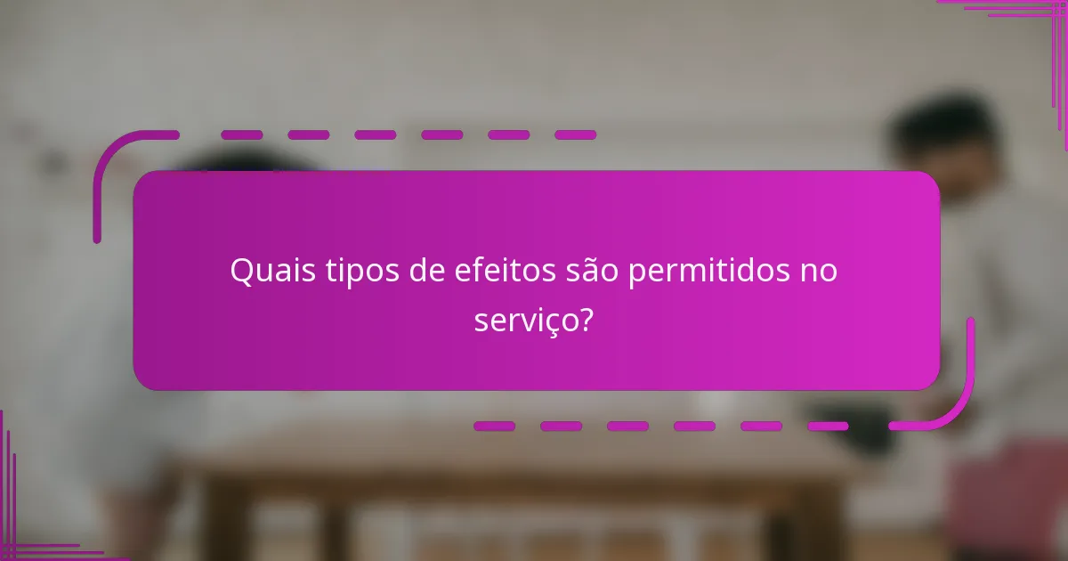 Quais tipos de efeitos são permitidos no serviço?