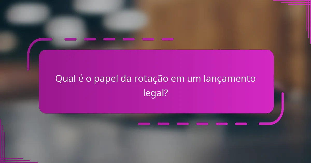Qual é o papel da rotação em um lançamento legal?