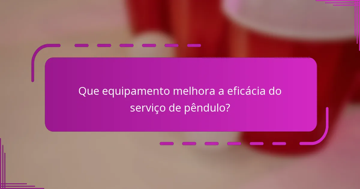 Que equipamento melhora a eficácia do serviço de pêndulo?