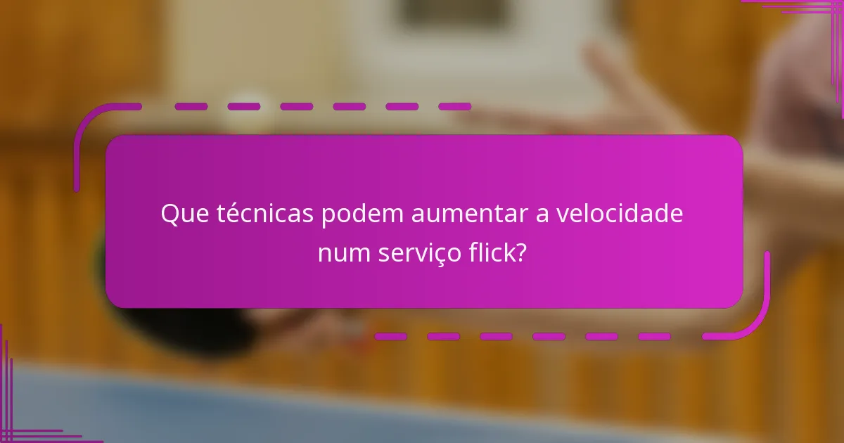 Que técnicas podem aumentar a velocidade num serviço flick?